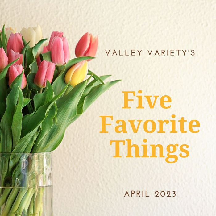 Five Favorite Things - April 2023 - Valley Variety