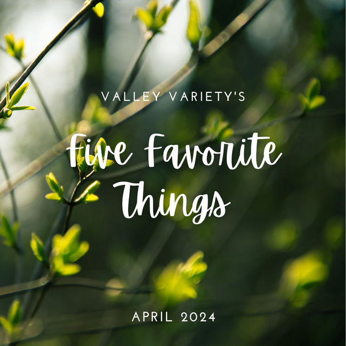 Five Favorite Things - April 2024 - Valley Variety