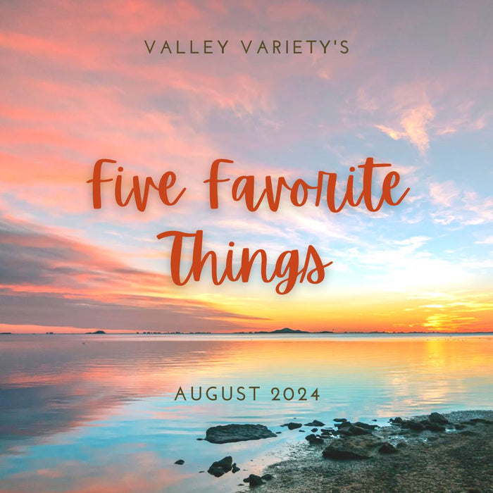 Five Favorite Things - August 2024 - Valley Variety