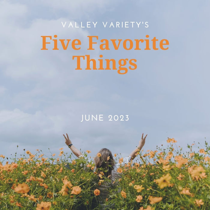 Five Favorite Things - June 2023 - Valley Variety
