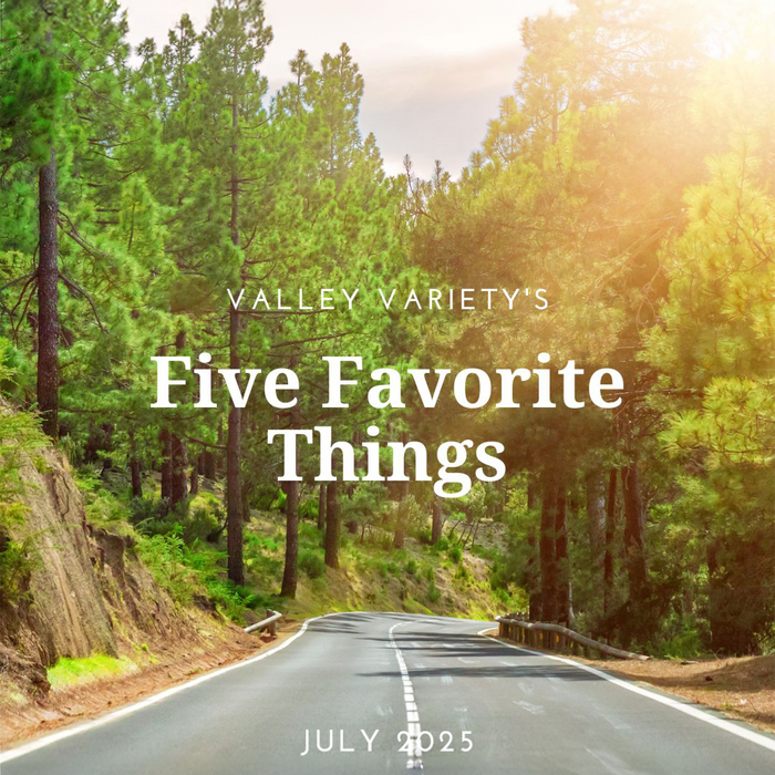 Five Favorite Things - July 2025 - Valley Variety